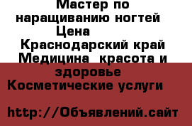 Мастер по наращиванию ногтей › Цена ­ 400 - Краснодарский край Медицина, красота и здоровье » Косметические услуги   